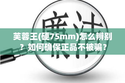 芙蓉王(硬75mm)怎么辨别？如何确保正品不被骗？